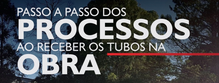 PASSO A PASSO DOS PROCESSOS AO RECEBER OS TUBOS NA OBRA